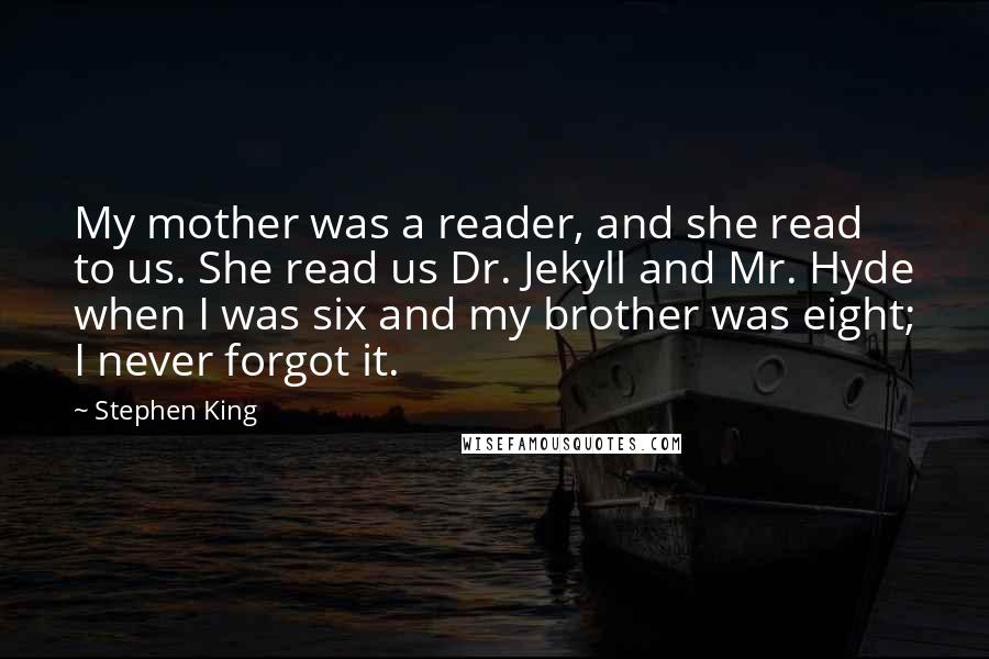 Stephen King Quotes: My mother was a reader, and she read to us. She read us Dr. Jekyll and Mr. Hyde when I was six and my brother was eight; I never forgot it.