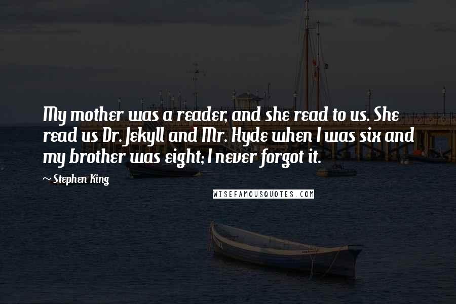 Stephen King Quotes: My mother was a reader, and she read to us. She read us Dr. Jekyll and Mr. Hyde when I was six and my brother was eight; I never forgot it.