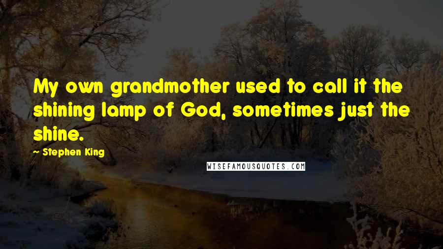 Stephen King Quotes: My own grandmother used to call it the shining lamp of God, sometimes just the shine.