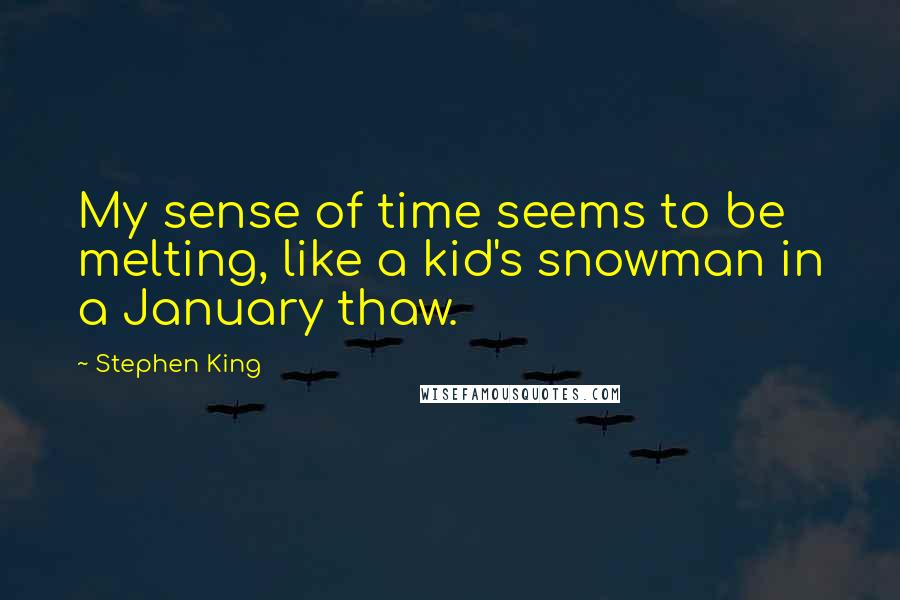 Stephen King Quotes: My sense of time seems to be melting, like a kid's snowman in a January thaw.