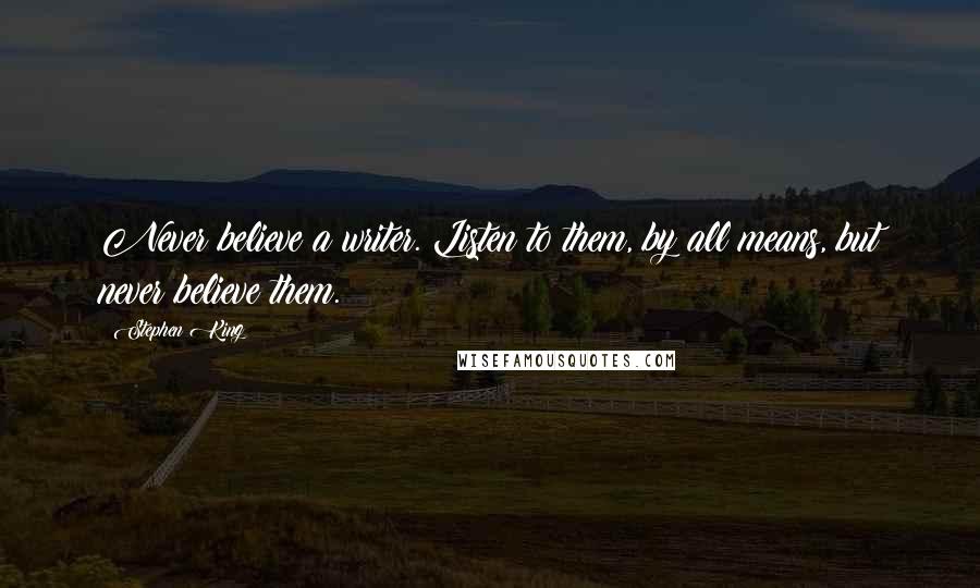 Stephen King Quotes: Never believe a writer. Listen to them, by all means, but never believe them.