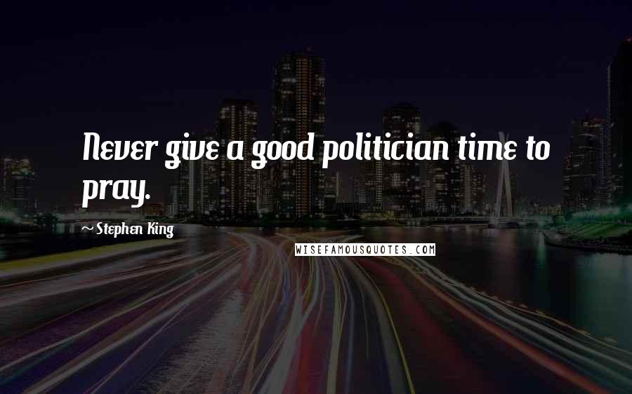 Stephen King Quotes: Never give a good politician time to pray.