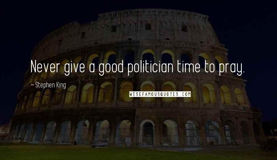 Stephen King Quotes: Never give a good politician time to pray.