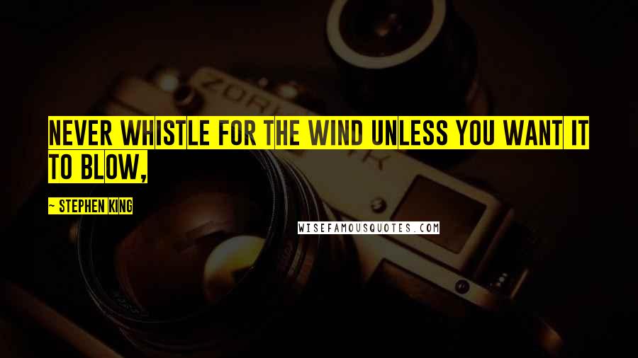 Stephen King Quotes: Never whistle for the wind unless you want it to blow,