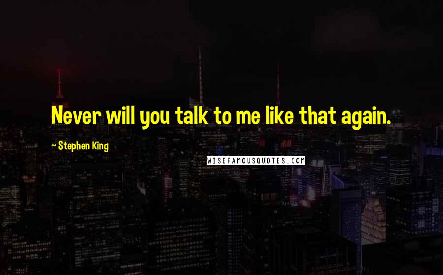 Stephen King Quotes: Never will you talk to me like that again.