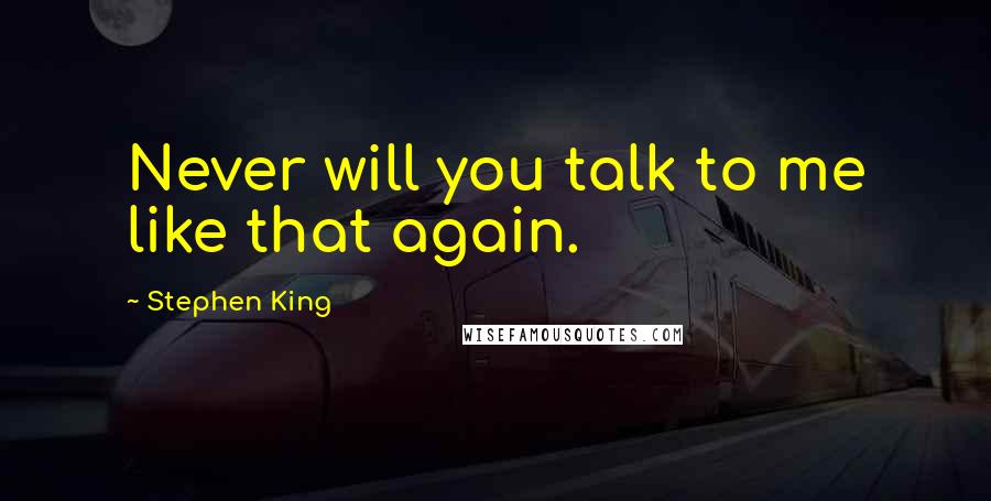 Stephen King Quotes: Never will you talk to me like that again.