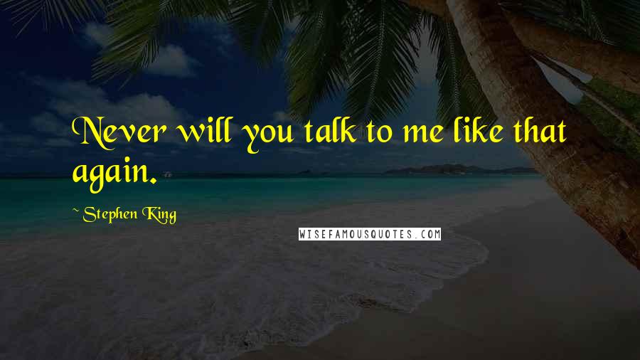 Stephen King Quotes: Never will you talk to me like that again.