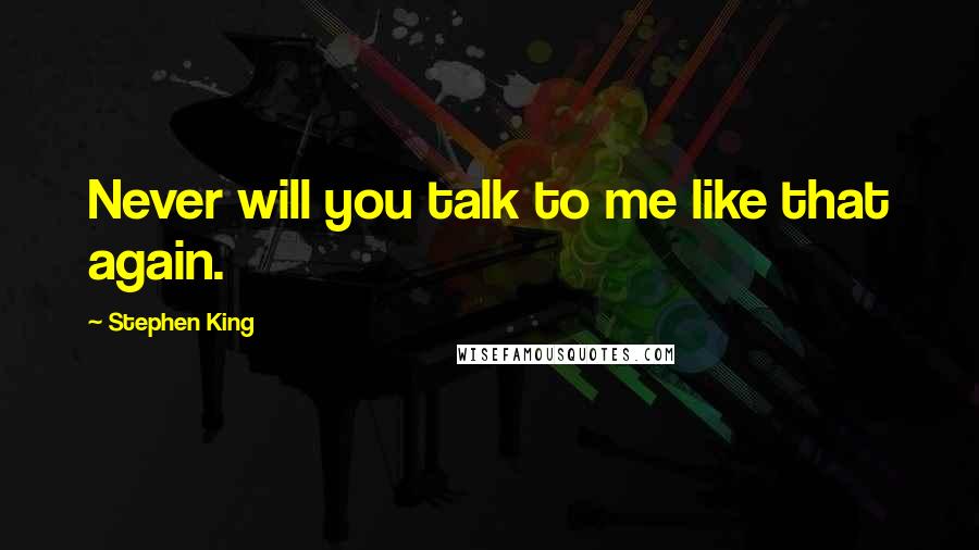 Stephen King Quotes: Never will you talk to me like that again.
