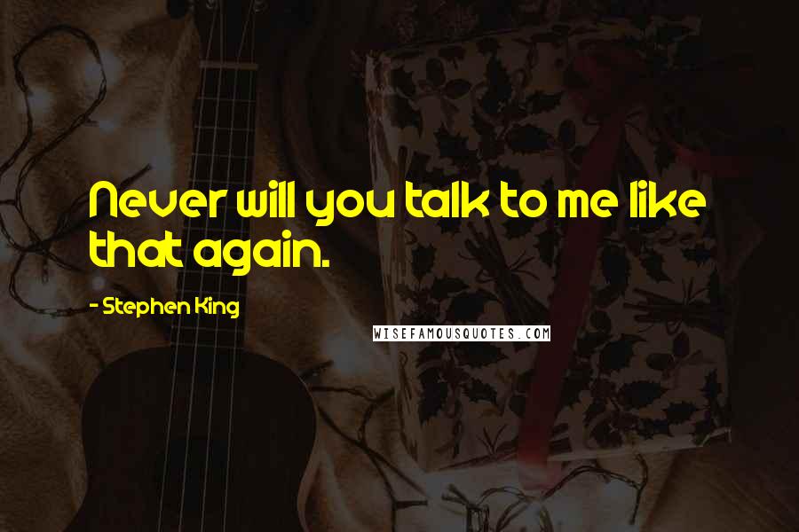 Stephen King Quotes: Never will you talk to me like that again.