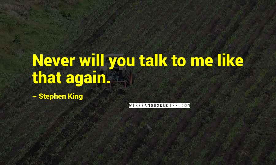 Stephen King Quotes: Never will you talk to me like that again.