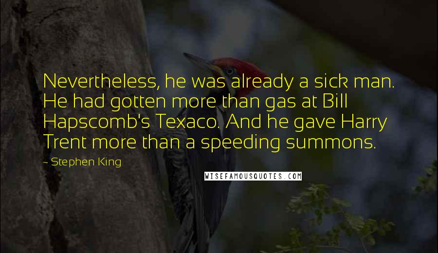 Stephen King Quotes: Nevertheless, he was already a sick man. He had gotten more than gas at Bill Hapscomb's Texaco. And he gave Harry Trent more than a speeding summons.