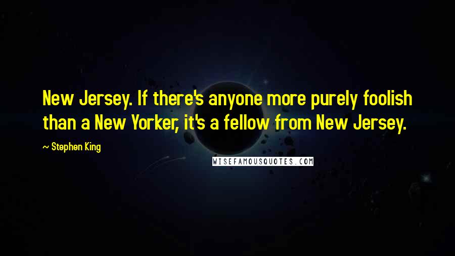Stephen King Quotes: New Jersey. If there's anyone more purely foolish than a New Yorker, it's a fellow from New Jersey.