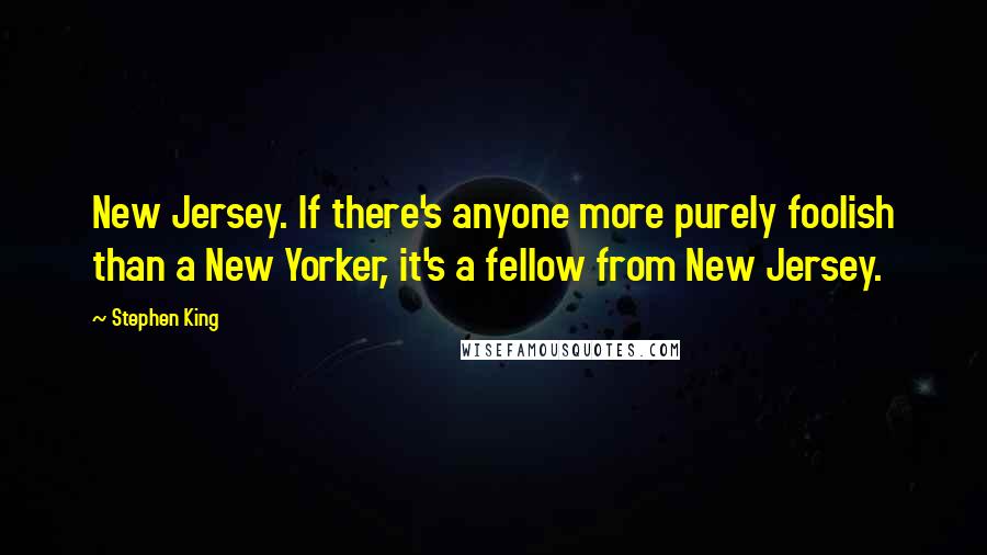 Stephen King Quotes: New Jersey. If there's anyone more purely foolish than a New Yorker, it's a fellow from New Jersey.