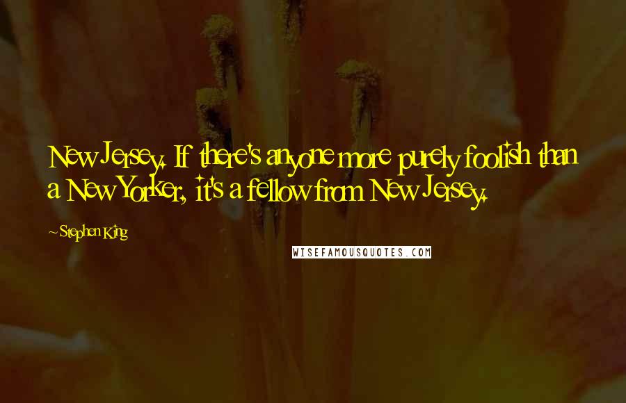 Stephen King Quotes: New Jersey. If there's anyone more purely foolish than a New Yorker, it's a fellow from New Jersey.