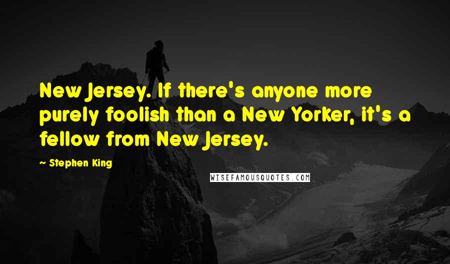 Stephen King Quotes: New Jersey. If there's anyone more purely foolish than a New Yorker, it's a fellow from New Jersey.