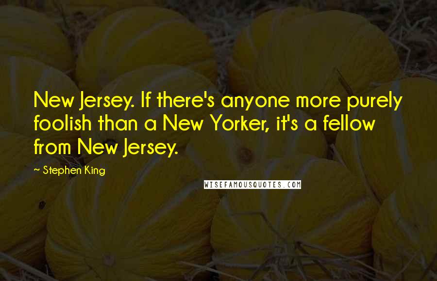 Stephen King Quotes: New Jersey. If there's anyone more purely foolish than a New Yorker, it's a fellow from New Jersey.