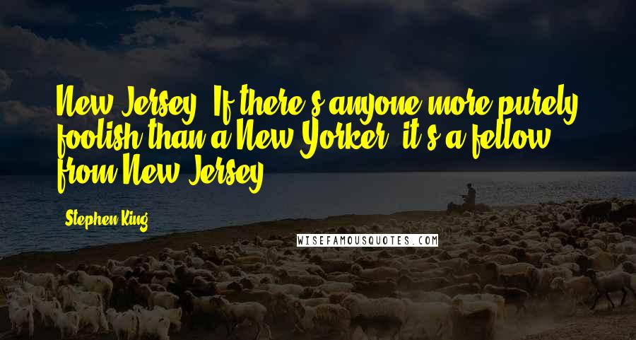 Stephen King Quotes: New Jersey. If there's anyone more purely foolish than a New Yorker, it's a fellow from New Jersey.