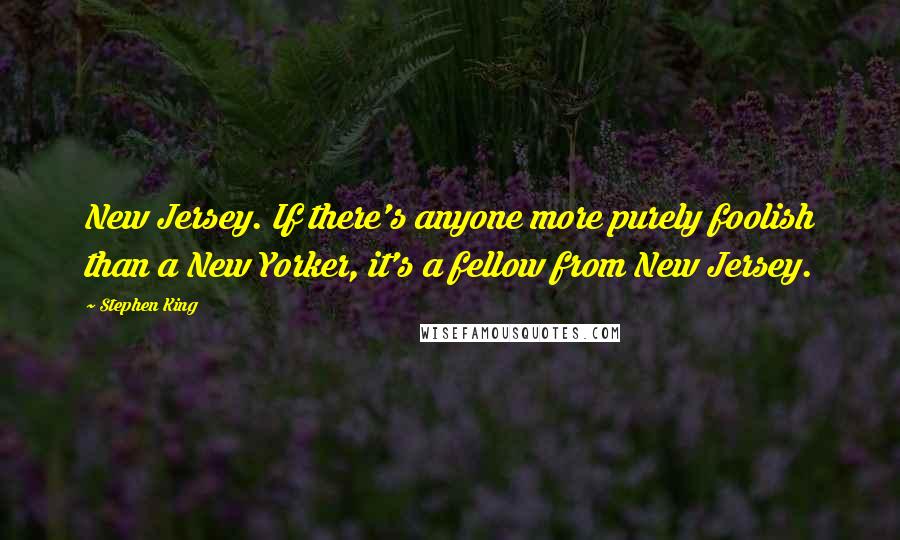 Stephen King Quotes: New Jersey. If there's anyone more purely foolish than a New Yorker, it's a fellow from New Jersey.