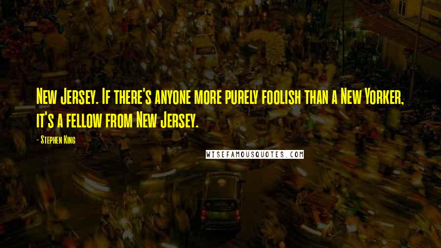 Stephen King Quotes: New Jersey. If there's anyone more purely foolish than a New Yorker, it's a fellow from New Jersey.