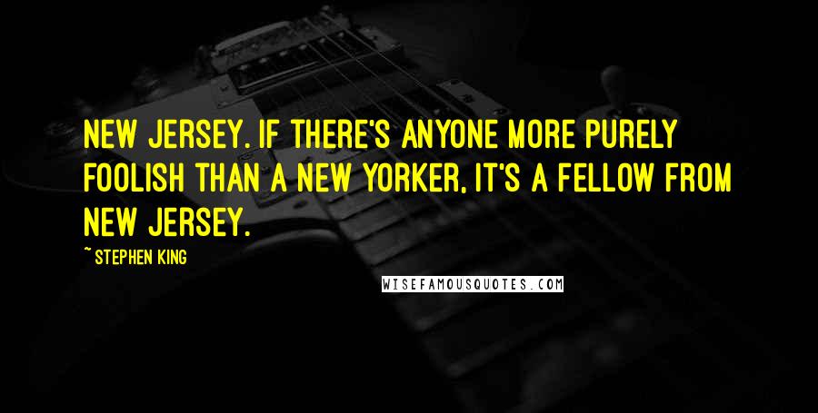 Stephen King Quotes: New Jersey. If there's anyone more purely foolish than a New Yorker, it's a fellow from New Jersey.