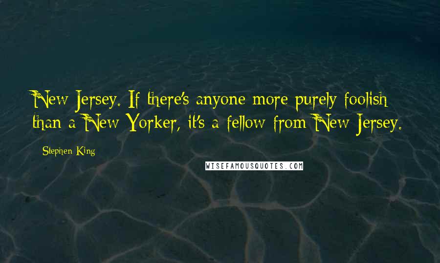 Stephen King Quotes: New Jersey. If there's anyone more purely foolish than a New Yorker, it's a fellow from New Jersey.