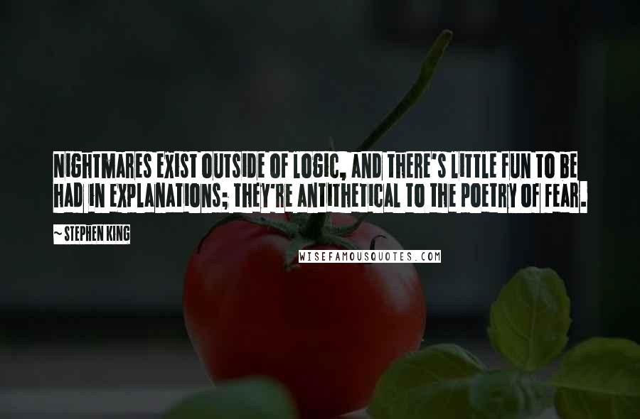 Stephen King Quotes: Nightmares exist outside of logic, and there's little fun to be had in explanations; they're antithetical to the poetry of fear.