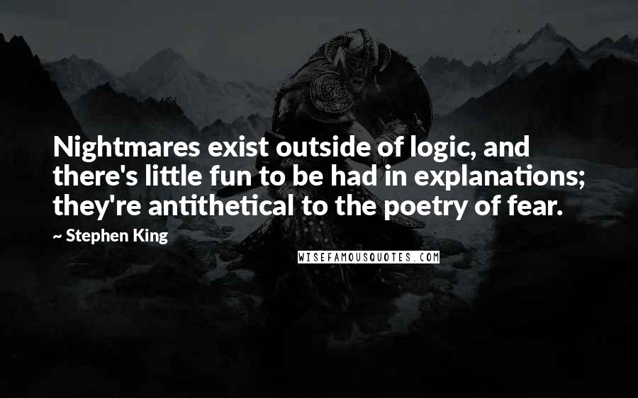 Stephen King Quotes: Nightmares exist outside of logic, and there's little fun to be had in explanations; they're antithetical to the poetry of fear.