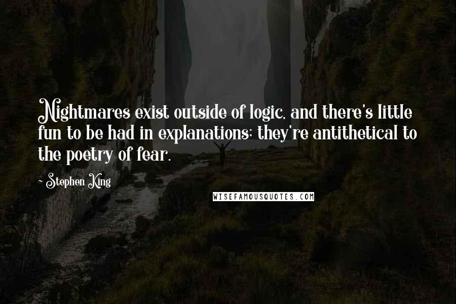 Stephen King Quotes: Nightmares exist outside of logic, and there's little fun to be had in explanations; they're antithetical to the poetry of fear.