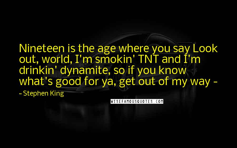 Stephen King Quotes: Nineteen is the age where you say Look out, world, I'm smokin' TNT and I'm drinkin' dynamite, so if you know what's good for ya, get out of my way - 