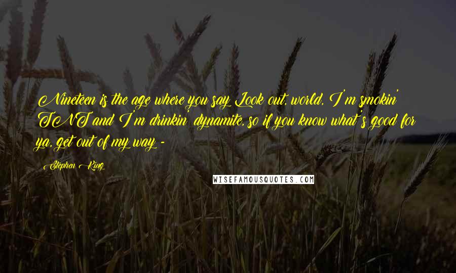 Stephen King Quotes: Nineteen is the age where you say Look out, world, I'm smokin' TNT and I'm drinkin' dynamite, so if you know what's good for ya, get out of my way - 