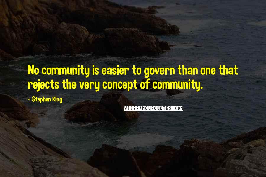 Stephen King Quotes: No community is easier to govern than one that rejects the very concept of community.