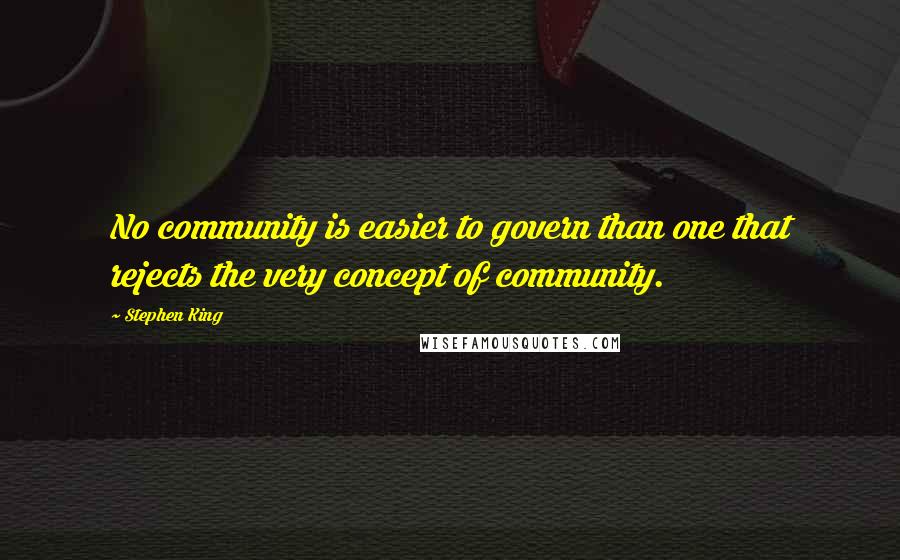 Stephen King Quotes: No community is easier to govern than one that rejects the very concept of community.