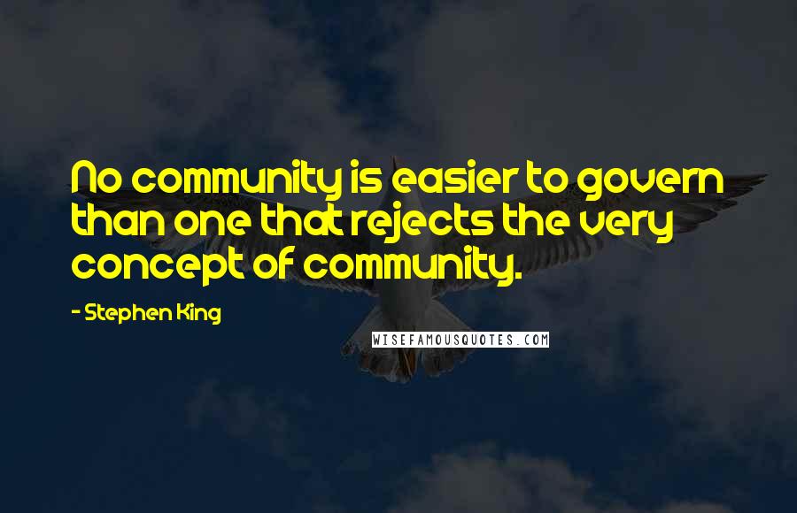 Stephen King Quotes: No community is easier to govern than one that rejects the very concept of community.