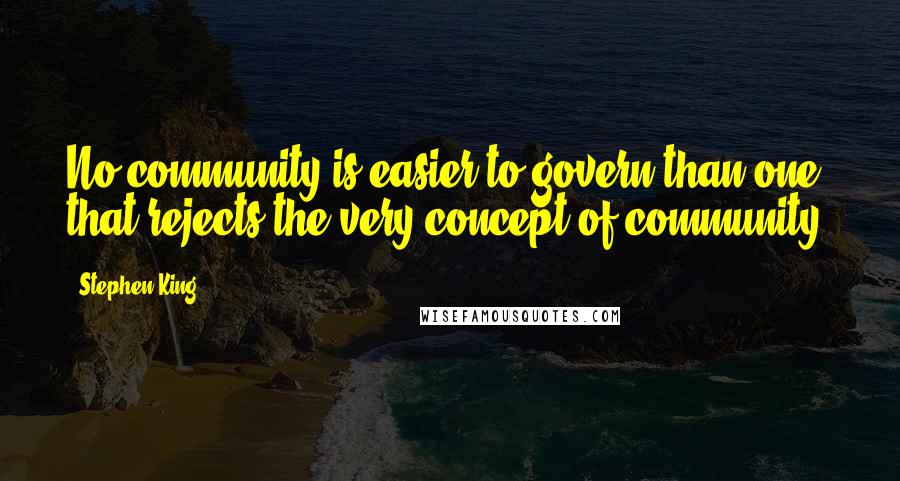 Stephen King Quotes: No community is easier to govern than one that rejects the very concept of community.