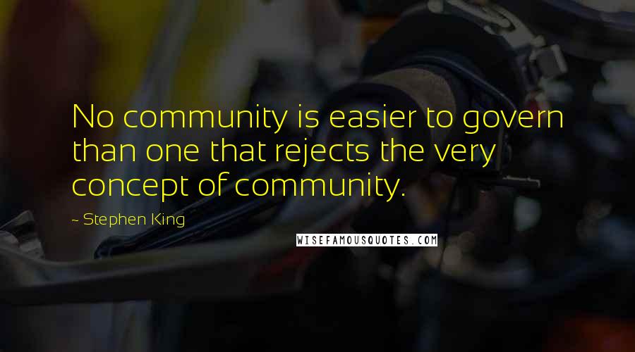 Stephen King Quotes: No community is easier to govern than one that rejects the very concept of community.