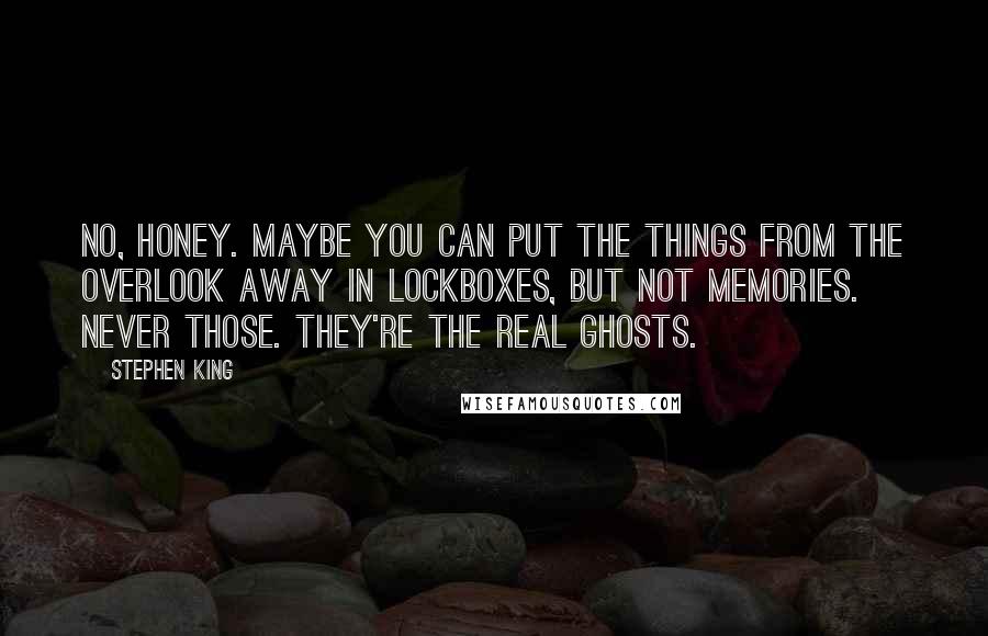 Stephen King Quotes: No, honey. Maybe you can put the things from the Overlook away in lockboxes, but not memories. Never those. They're the real ghosts.