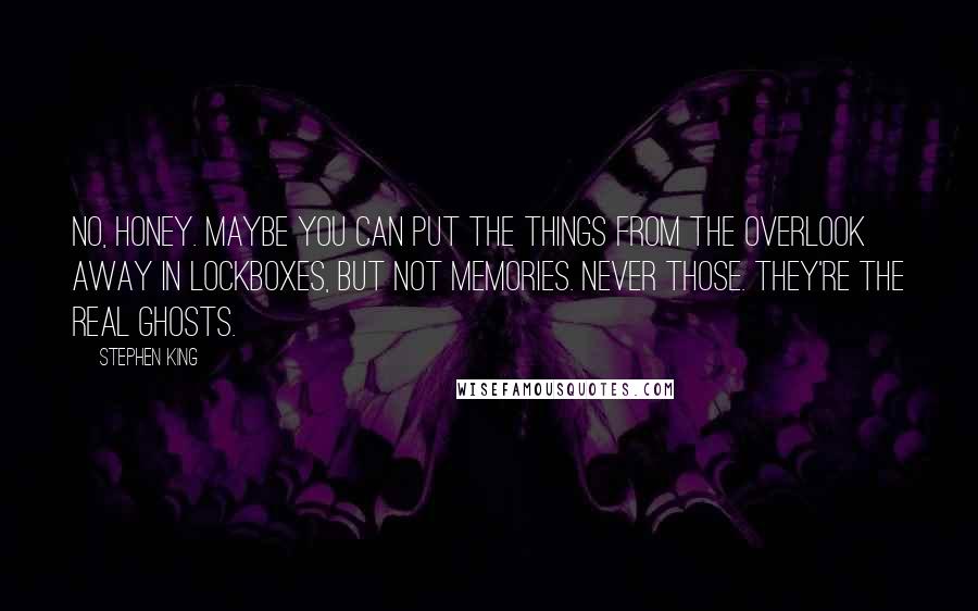 Stephen King Quotes: No, honey. Maybe you can put the things from the Overlook away in lockboxes, but not memories. Never those. They're the real ghosts.