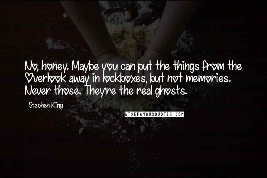 Stephen King Quotes: No, honey. Maybe you can put the things from the Overlook away in lockboxes, but not memories. Never those. They're the real ghosts.