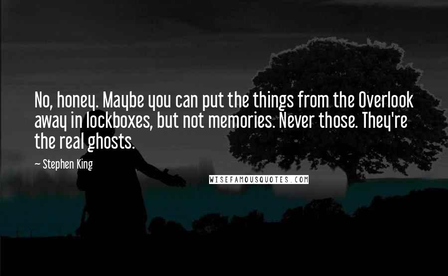 Stephen King Quotes: No, honey. Maybe you can put the things from the Overlook away in lockboxes, but not memories. Never those. They're the real ghosts.