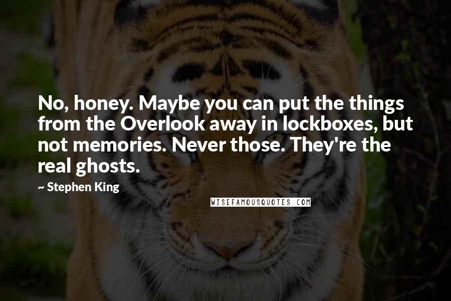 Stephen King Quotes: No, honey. Maybe you can put the things from the Overlook away in lockboxes, but not memories. Never those. They're the real ghosts.