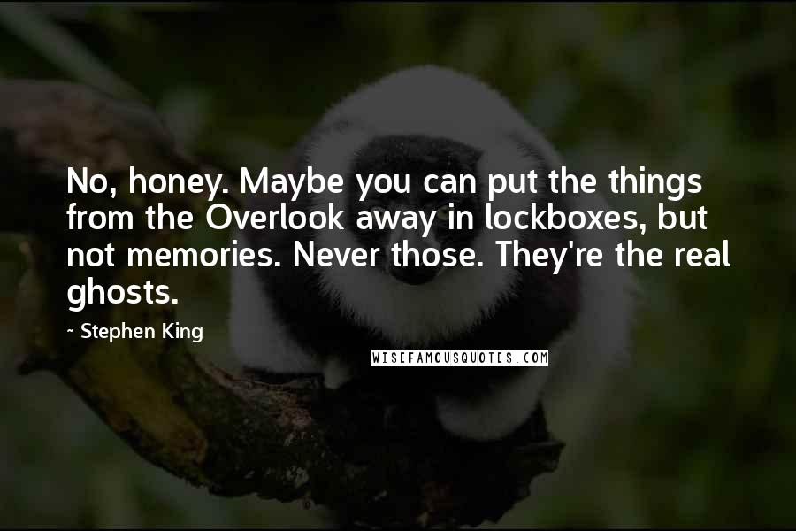 Stephen King Quotes: No, honey. Maybe you can put the things from the Overlook away in lockboxes, but not memories. Never those. They're the real ghosts.