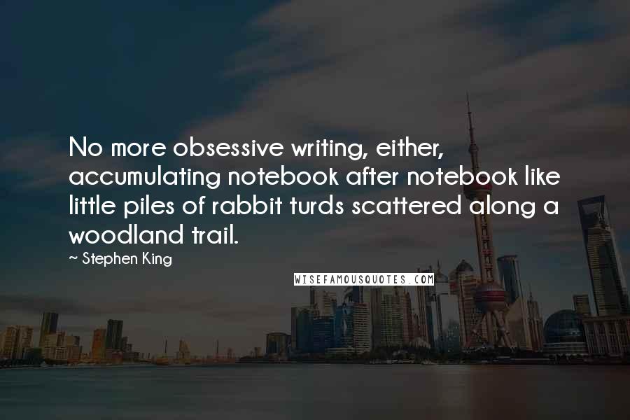 Stephen King Quotes: No more obsessive writing, either, accumulating notebook after notebook like little piles of rabbit turds scattered along a woodland trail.