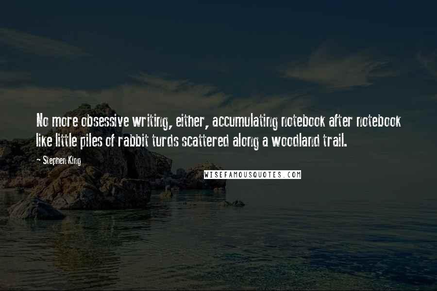 Stephen King Quotes: No more obsessive writing, either, accumulating notebook after notebook like little piles of rabbit turds scattered along a woodland trail.