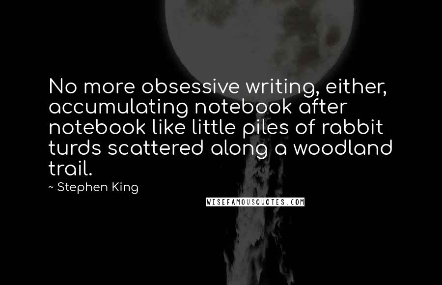 Stephen King Quotes: No more obsessive writing, either, accumulating notebook after notebook like little piles of rabbit turds scattered along a woodland trail.