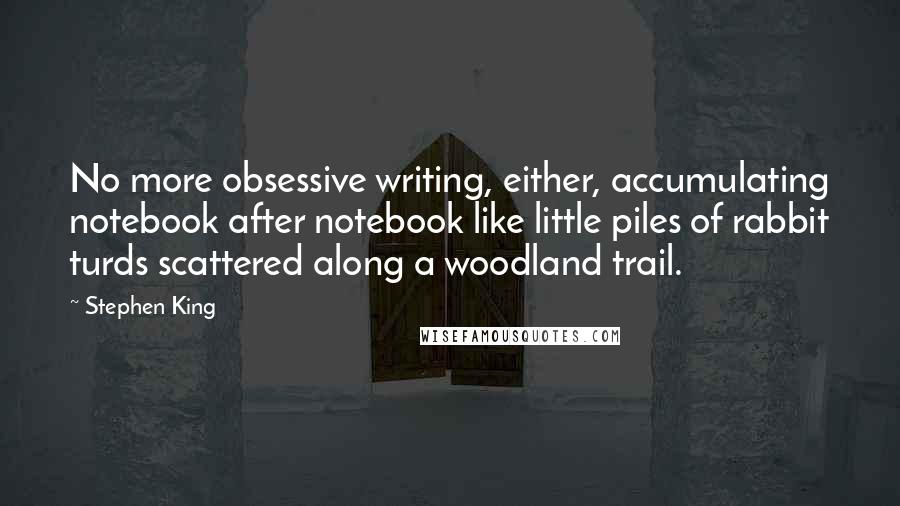 Stephen King Quotes: No more obsessive writing, either, accumulating notebook after notebook like little piles of rabbit turds scattered along a woodland trail.