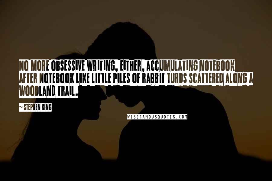 Stephen King Quotes: No more obsessive writing, either, accumulating notebook after notebook like little piles of rabbit turds scattered along a woodland trail.