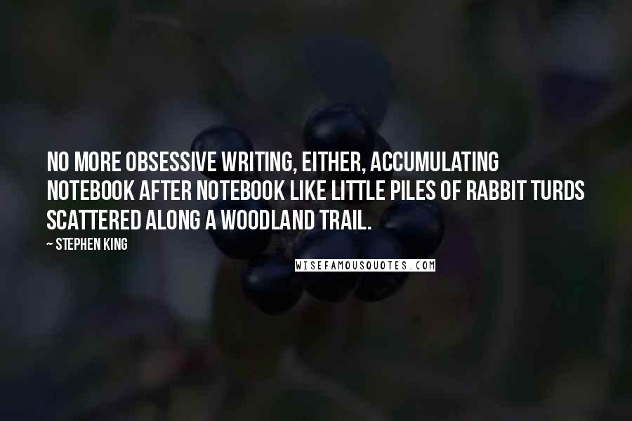 Stephen King Quotes: No more obsessive writing, either, accumulating notebook after notebook like little piles of rabbit turds scattered along a woodland trail.