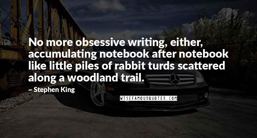 Stephen King Quotes: No more obsessive writing, either, accumulating notebook after notebook like little piles of rabbit turds scattered along a woodland trail.