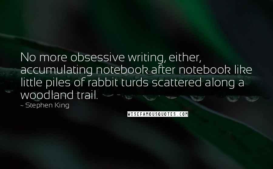 Stephen King Quotes: No more obsessive writing, either, accumulating notebook after notebook like little piles of rabbit turds scattered along a woodland trail.