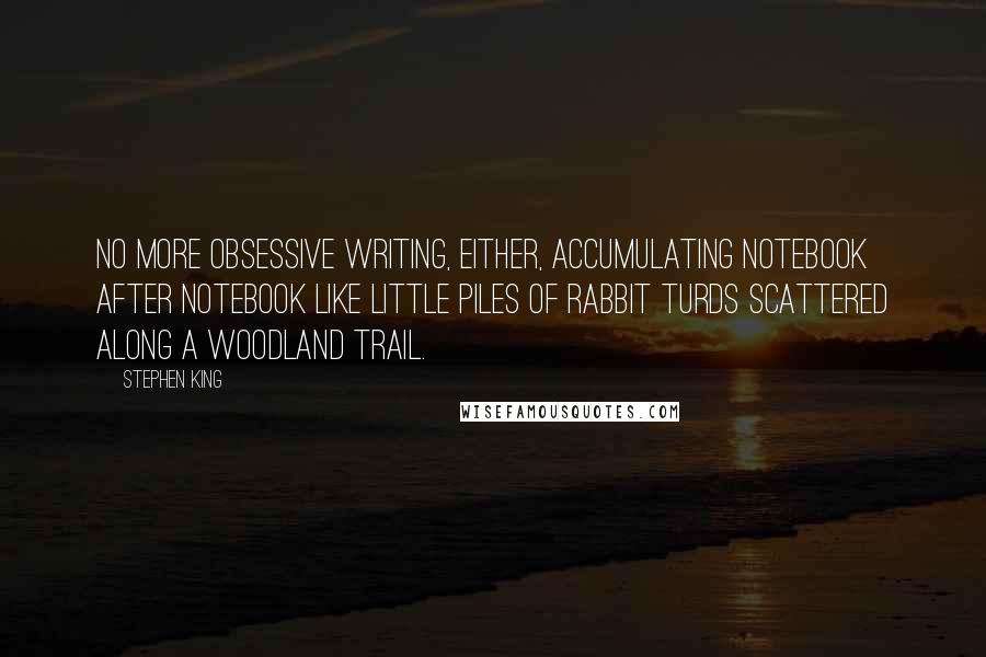 Stephen King Quotes: No more obsessive writing, either, accumulating notebook after notebook like little piles of rabbit turds scattered along a woodland trail.